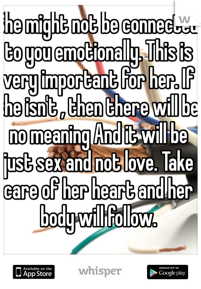 She might not be connected to you emotionally. This is very important for her. If she isn't , then there will be no meaning And it will be just sex and not love. Take care of her heart and her body will follow. 