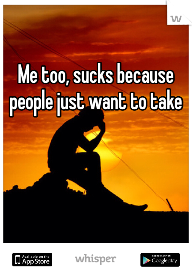 Me too, sucks because people just want to take