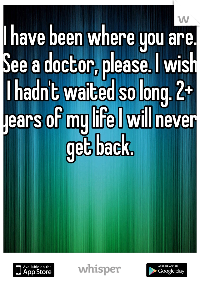 I have been where you are. See a doctor, please. I wish I hadn't waited so long. 2+ years of my life I will never get back. 