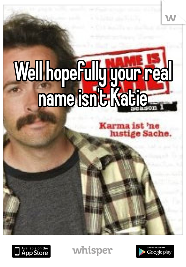 Well hopefully your real name isn't Katie 