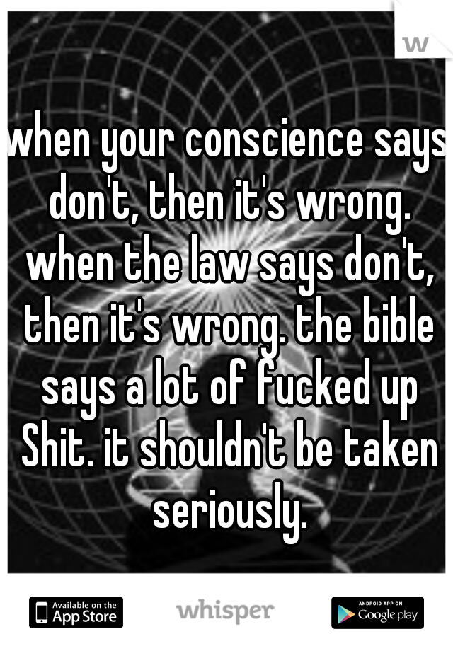 when your conscience says don't, then it's wrong. when the law says don't, then it's wrong. the bible says a lot of fucked up Shit. it shouldn't be taken seriously.