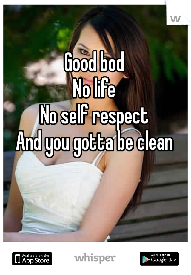 Good bod
No life 
No self respect
And you gotta be clean