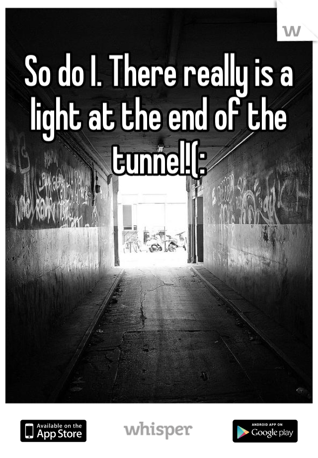 So do I. There really is a light at the end of the tunnel!(: