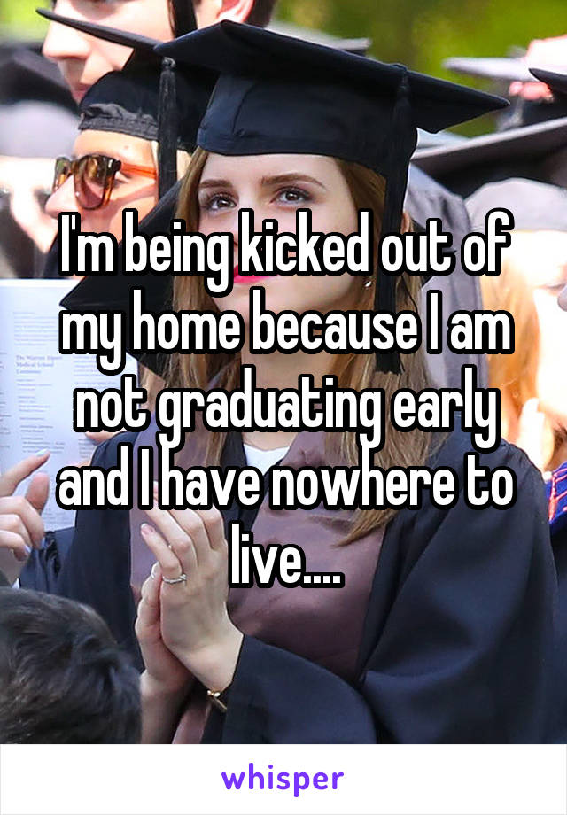 I'm being kicked out of my home because I am not graduating early and I have nowhere to live....