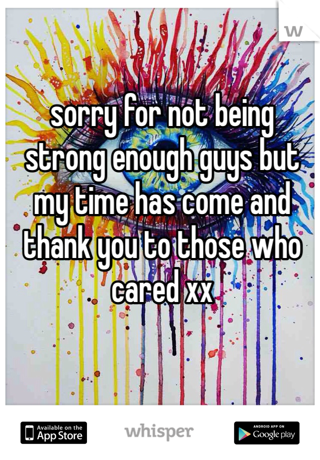 sorry for not being strong enough guys but my time has come and thank you to those who cared xx