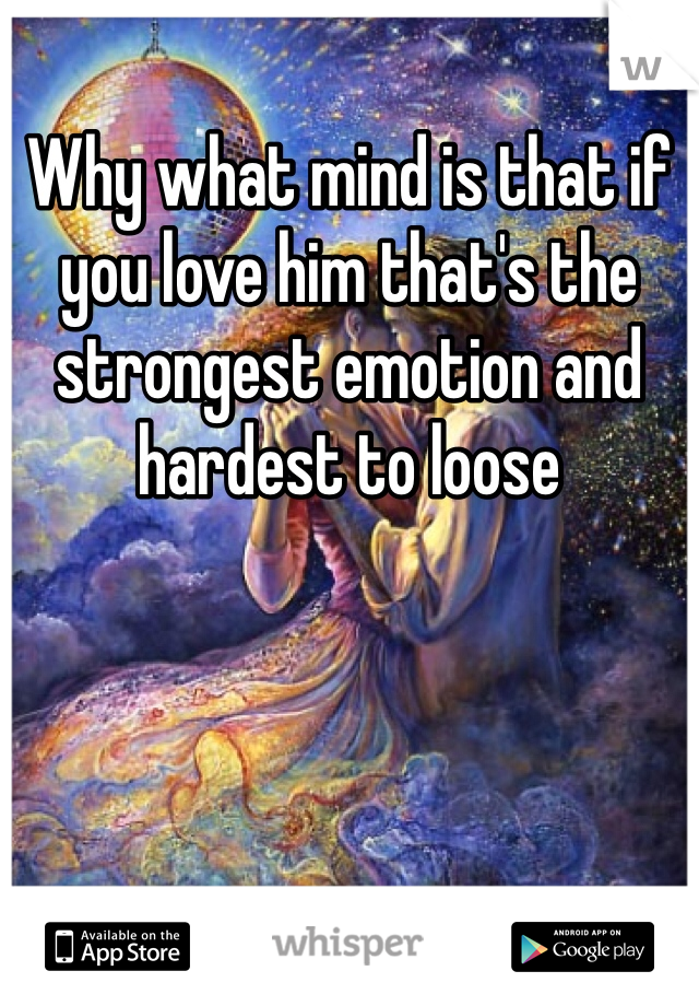 Why what mind is that if you love him that's the strongest emotion and hardest to loose 