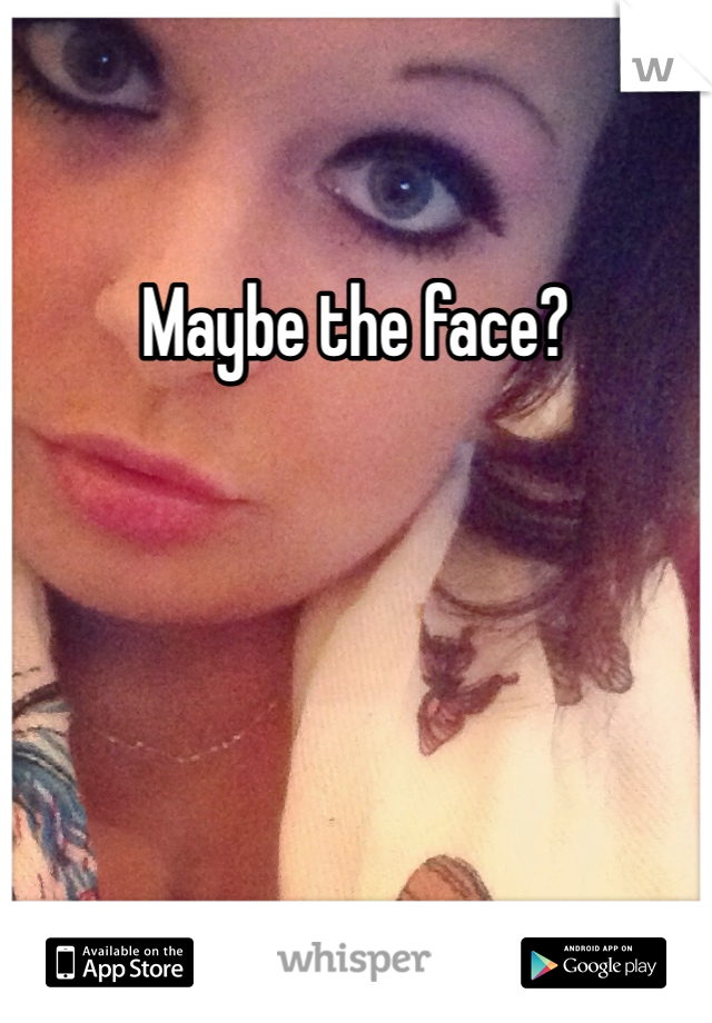 Maybe the face?