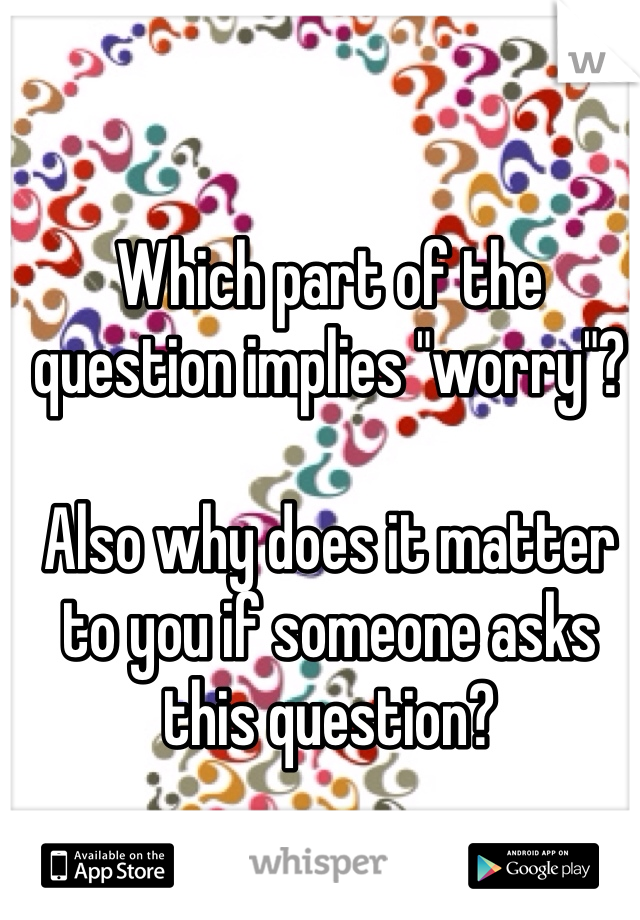 Which part of the question implies "worry"?

Also why does it matter to you if someone asks this question?