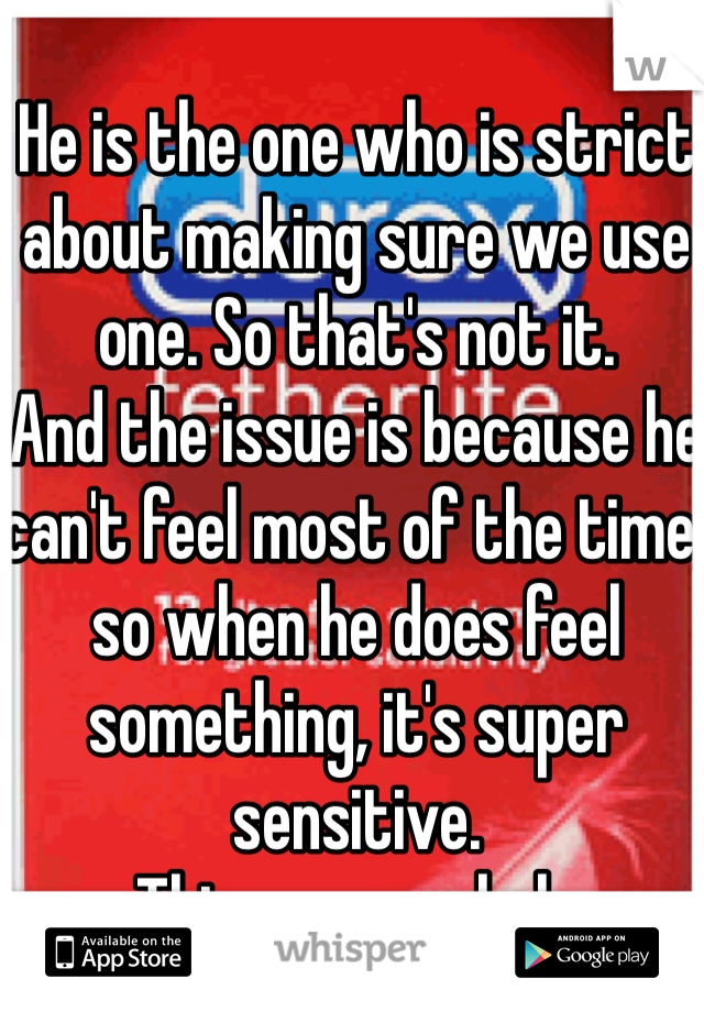 He is the one who is strict about making sure we use one. So that's not it. 
And the issue is because he can't feel most of the time, so when he does feel something, it's super sensitive. 
Thinner ones help