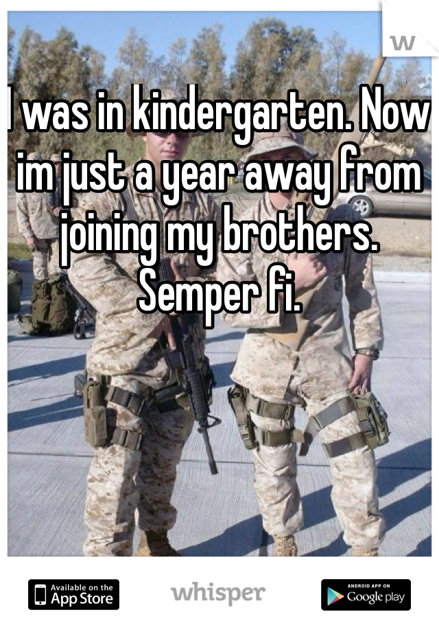 I was in kindergarten. Now im just a year away from joining my brothers. Semper fi.