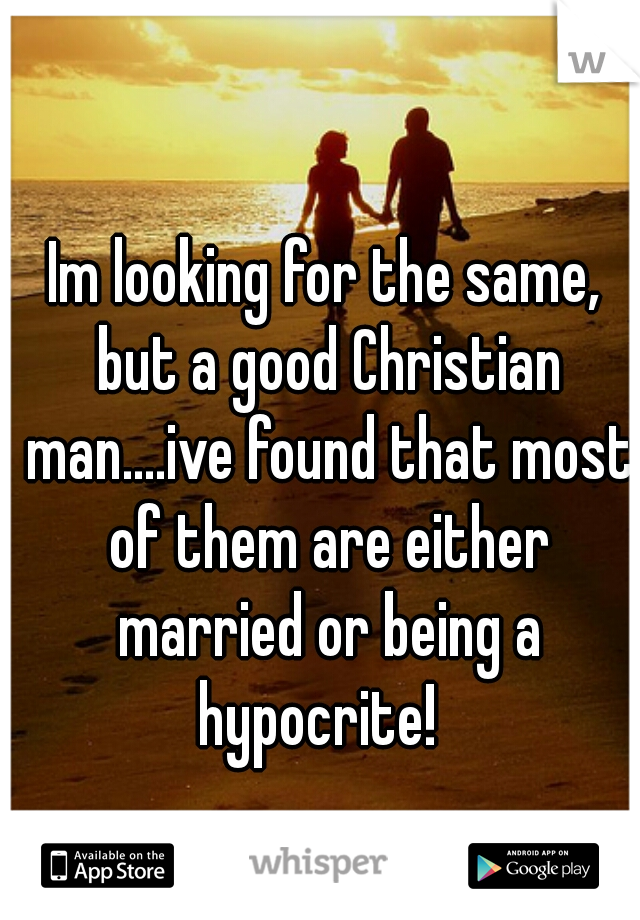 Im looking for the same, but a good Christian man....ive found that most of them are either married or being a hypocrite!  