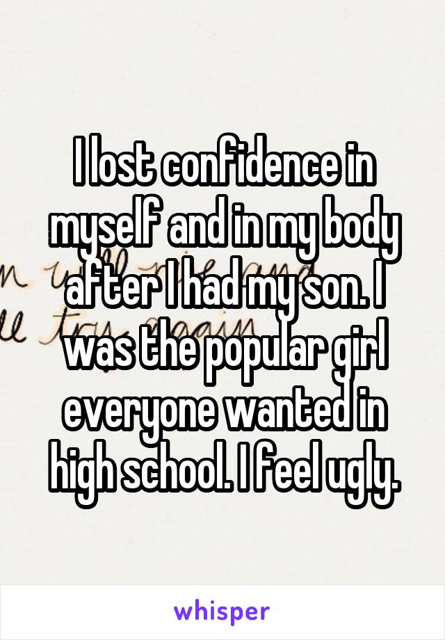 I lost confidence in myself and in my body after I had my son. I was the popular girl everyone wanted in high school. I feel ugly.