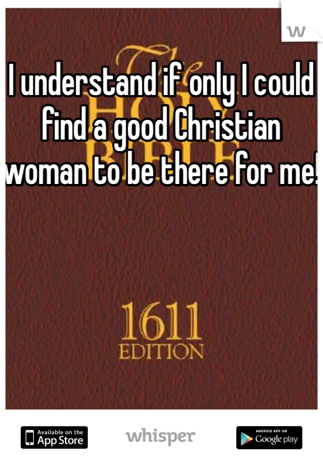 I understand if only I could find a good Christian woman to be there for me!