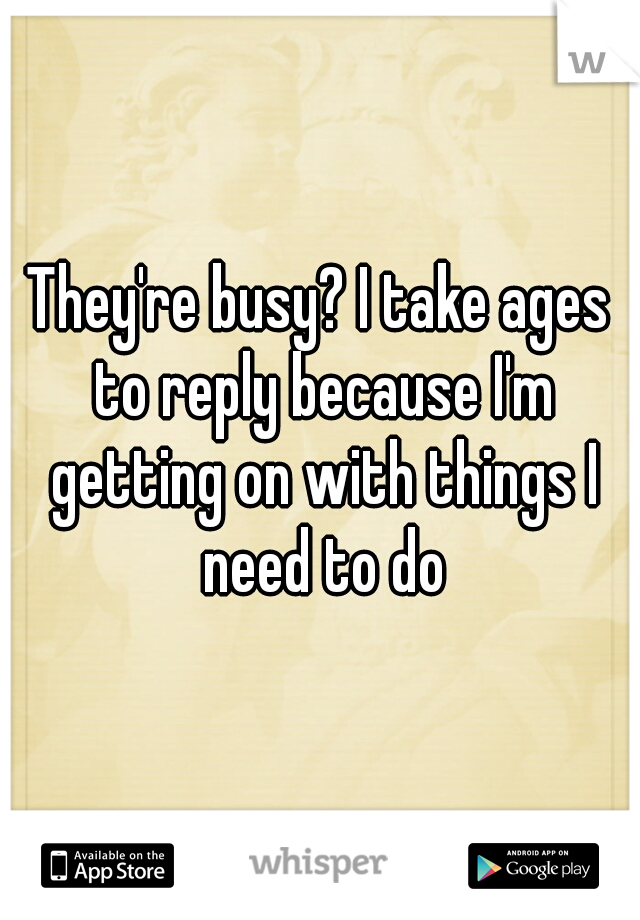 They're busy? I take ages to reply because I'm getting on with things I need to do