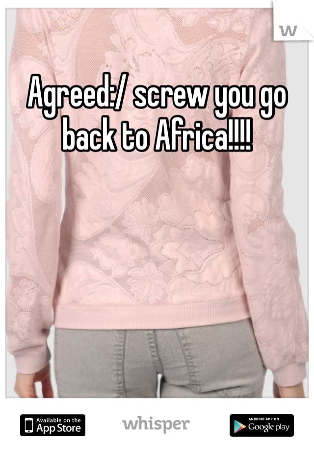 Agreed:/ screw you go back to Africa!!!!