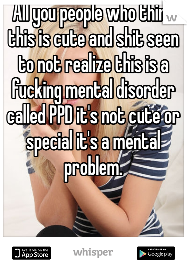 All you people who think this is cute and shit seen to not realize this is a fucking mental disorder called PPD it's not cute or special it's a mental problem. 