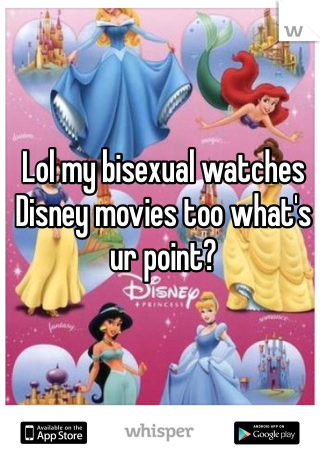 Lol my bisexual watches Disney movies too what's ur point?