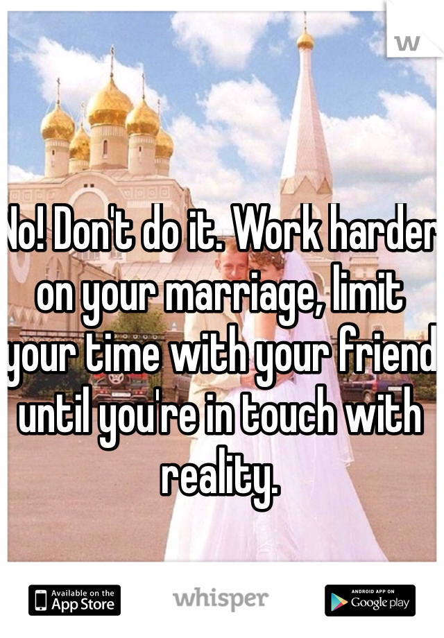 No! Don't do it. Work harder on your marriage, limit your time with your friend until you're in touch with reality. 