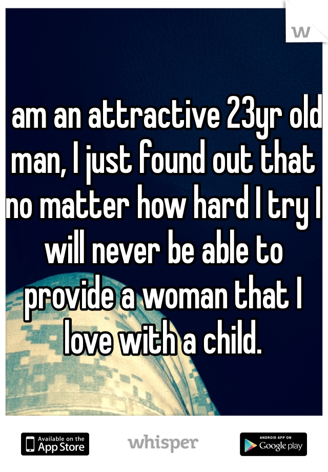 I am an attractive 23yr old man, I just found out that no matter how hard I try I will never be able to provide a woman that I love with a child.