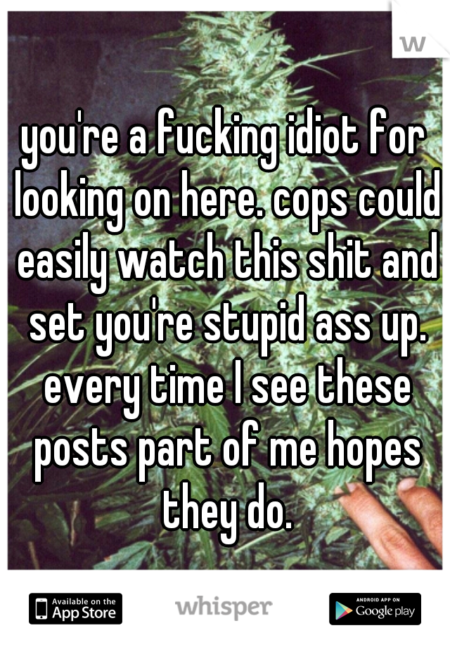 you're a fucking idiot for looking on here. cops could easily watch this shit and set you're stupid ass up. every time I see these posts part of me hopes they do.