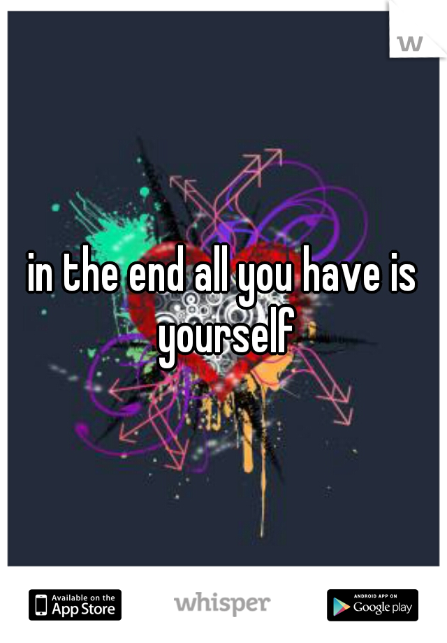 in the end all you have is yourself