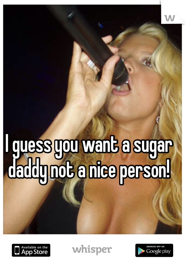 I guess you want a sugar daddy not a nice person! 