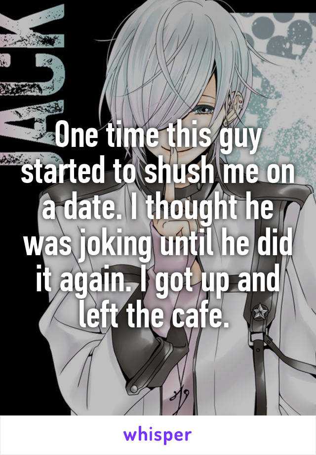 One time this guy started to shush me on a date. I thought he was joking until he did it again. I got up and left the cafe. 