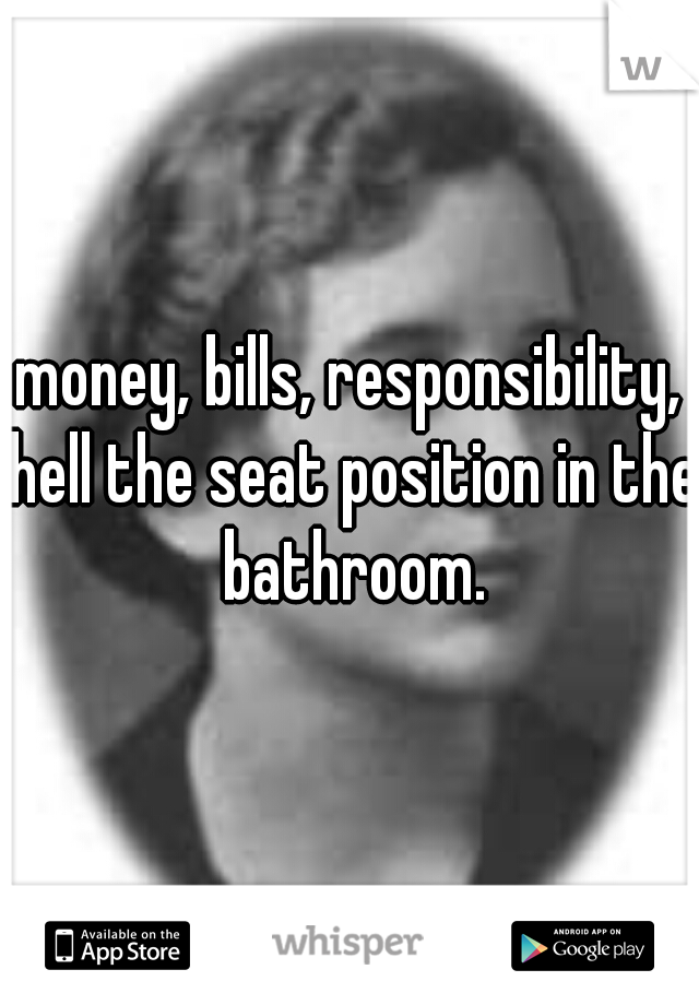money, bills, responsibility, hell the seat position in the bathroom.