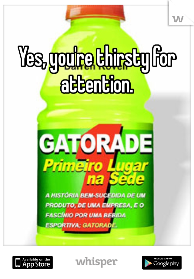 Yes, you're thirsty for attention. 