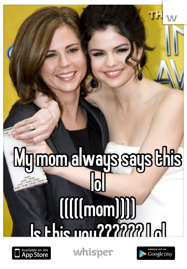 My mom always says this lol 
(((((mom))))
Is this you?????? Lol