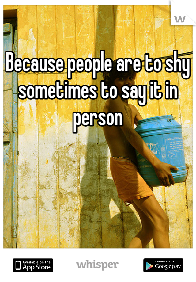 Because people are to shy sometimes to say it in person