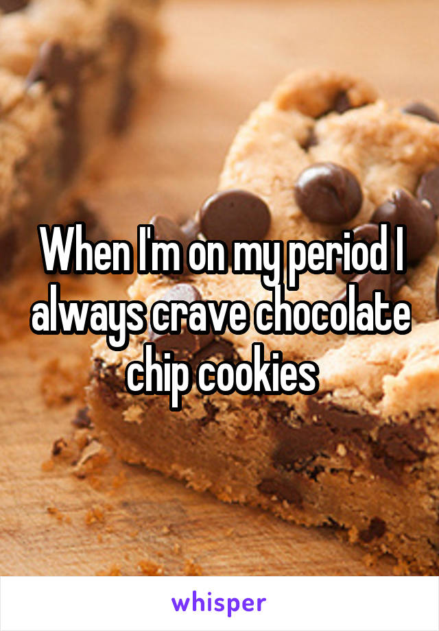 When I'm on my period I always crave chocolate chip cookies