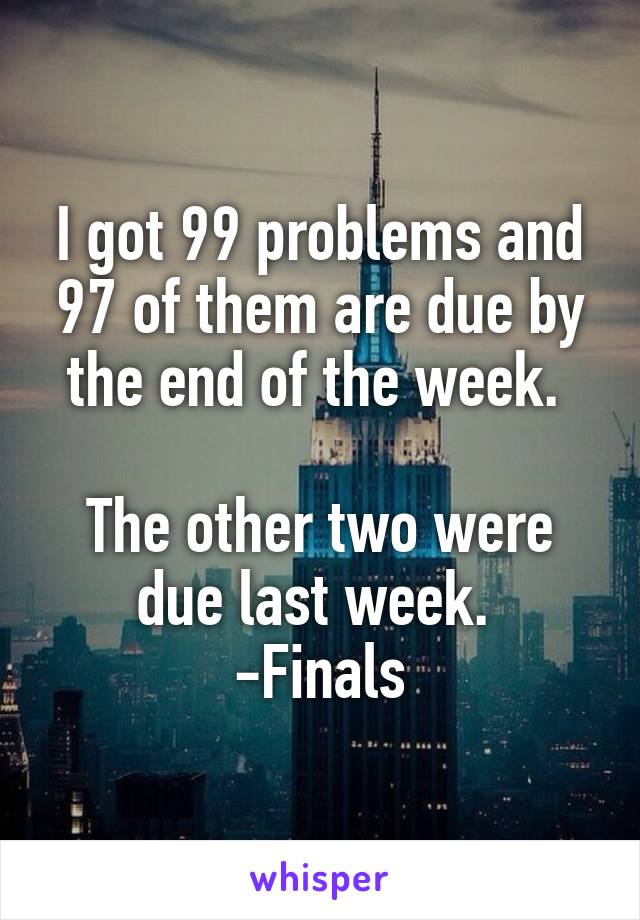 I got 99 problems and 97 of them are due by the end of the week. 

The other two were due last week. 
-Finals