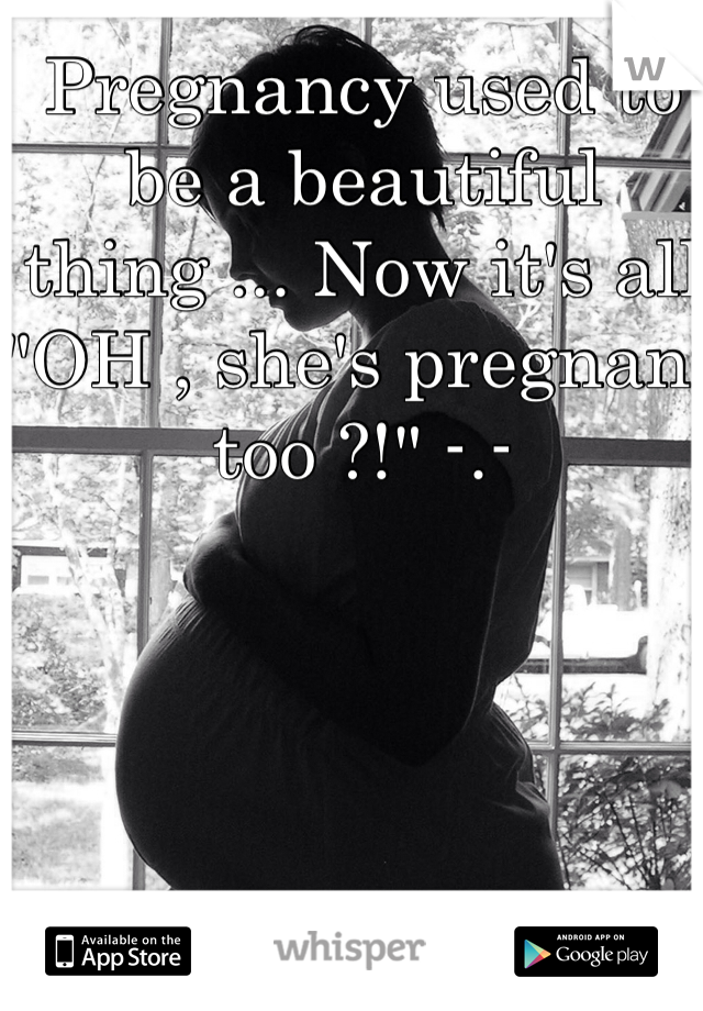 Pregnancy used to be a beautiful thing ... Now it's all "OH , she's pregnant too ?!" -.-