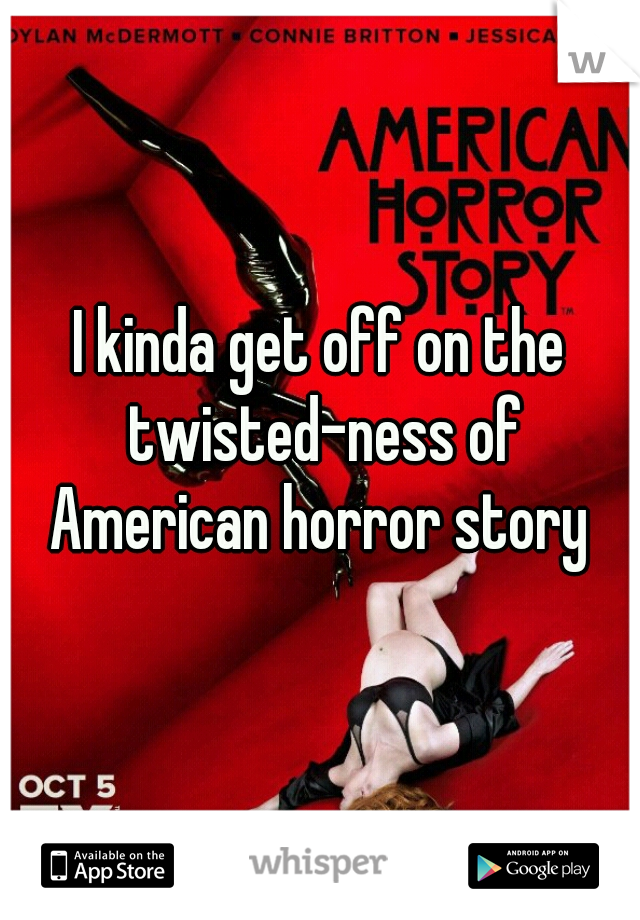 I kinda get off on the twisted-ness of American horror story 