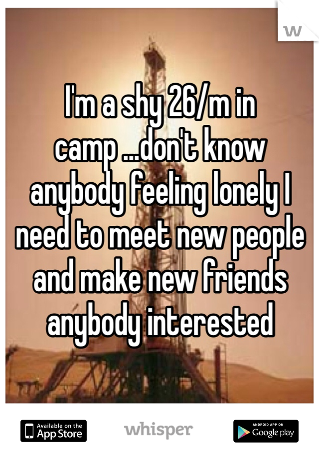 I'm a shy 26/m in camp ...don't know anybody feeling lonely I need to meet new people and make new friends anybody interested 