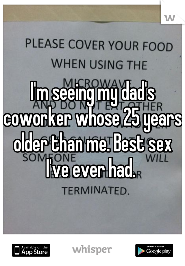 I'm seeing my dad's coworker whose 25 years older than me. Best sex I've ever had. 