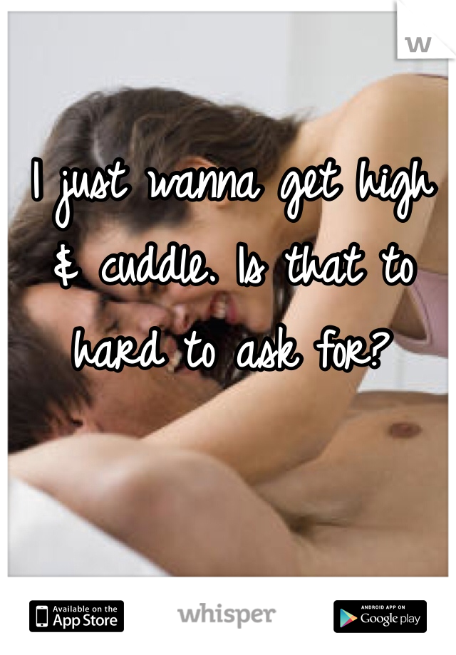 I just wanna get high & cuddle. Is that to hard to ask for? 
