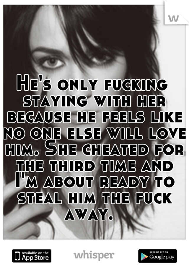 He's only fucking staying with her because he feels like no one else will love him. She cheated for the third time and I'm about ready to steal him the fuck away.  