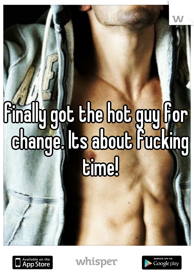 I finally got the hot guy for a change. Its about fucking time!