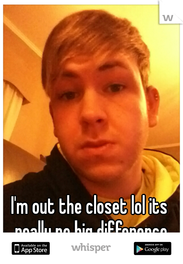 I'm out the closet lol its really no big difference