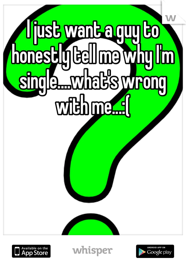 I just want a guy to honestly tell me why I'm single....what's wrong with me...:(