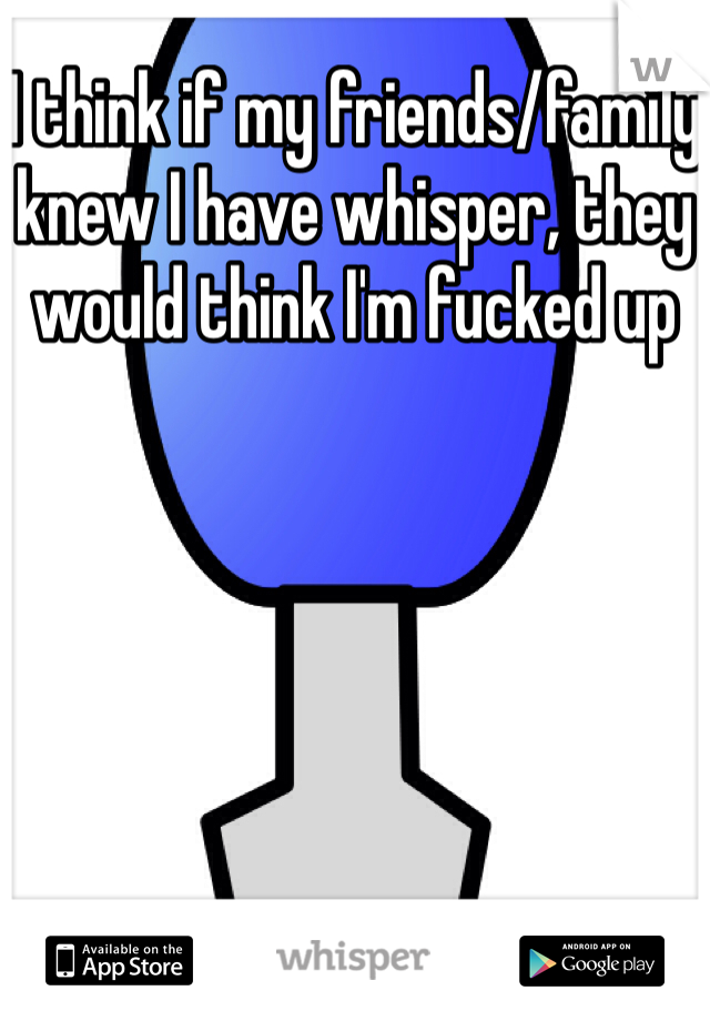 I think if my friends/family knew I have whisper, they would think I'm fucked up
