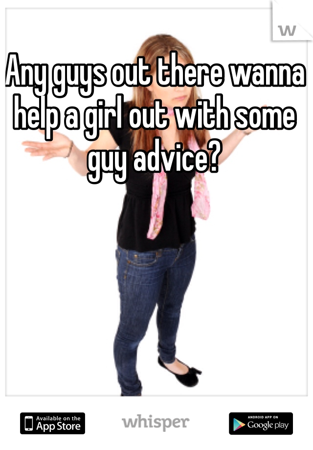 Any guys out there wanna help a girl out with some guy advice?