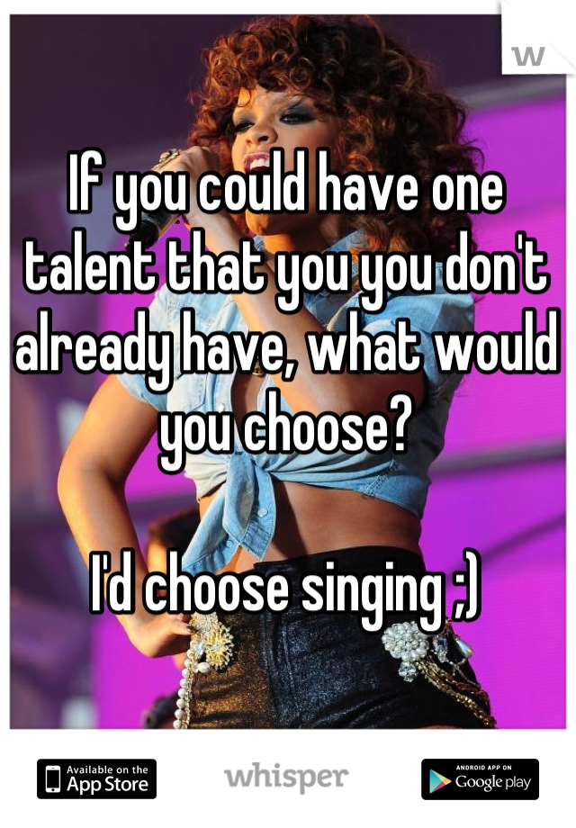 If you could have one talent that you you don't already have, what would you choose? 

I'd choose singing ;)