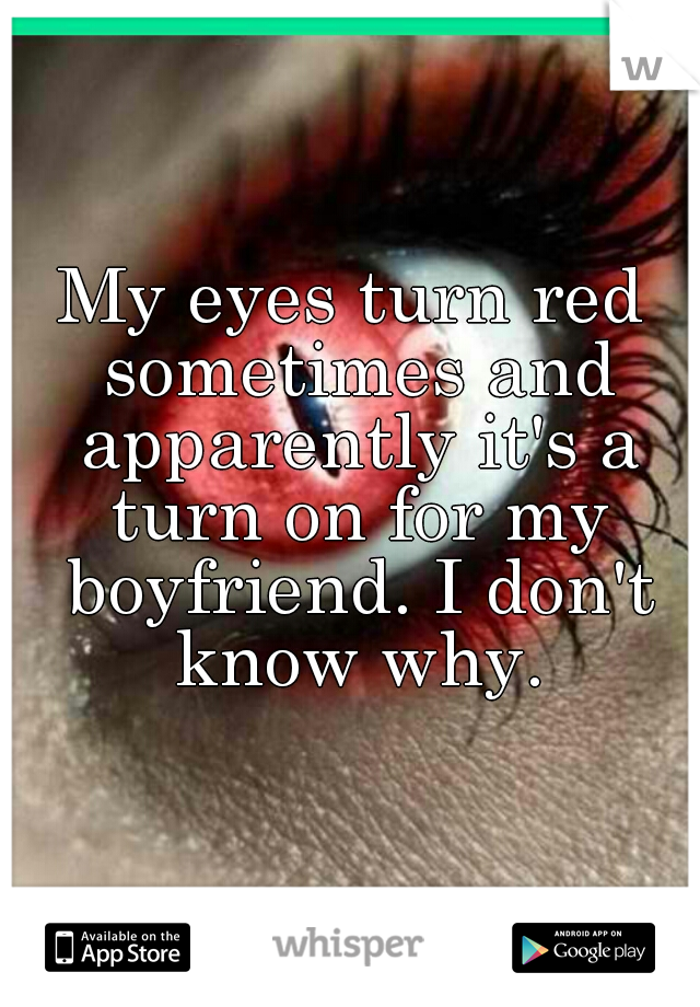 My eyes turn red sometimes and apparently it's a turn on for my boyfriend. I don't know why.