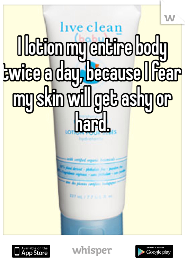 I lotion my entire body twice a day, because I fear my skin will get ashy or hard. 