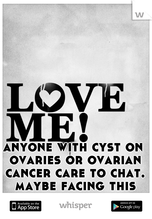 anyone with cyst on ovaries or ovarian cancer care to chat. maybe facing this soon