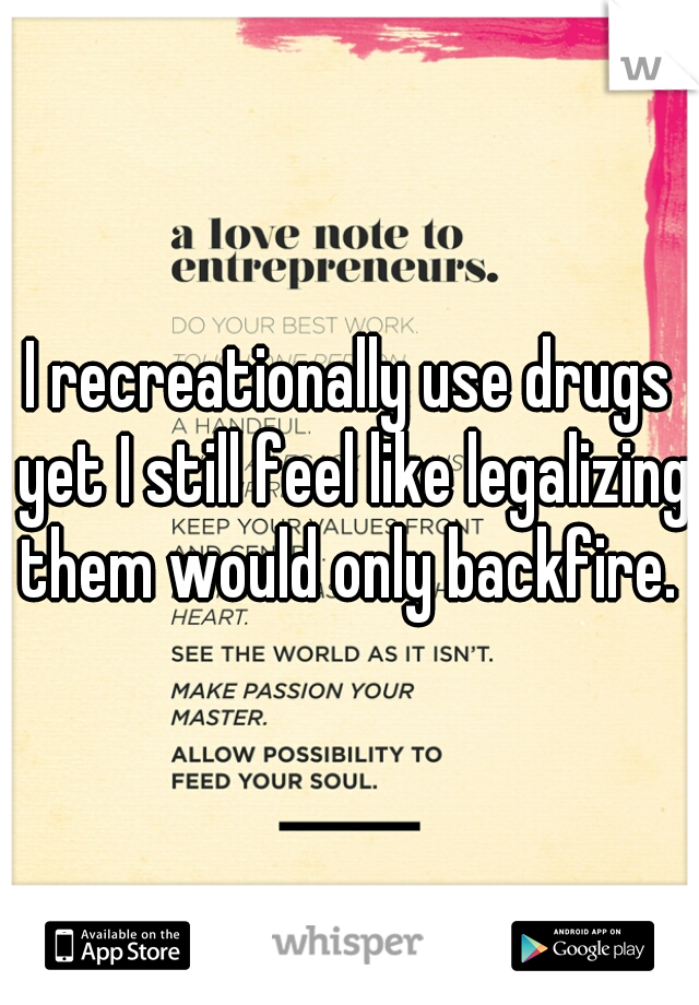 I recreationally use drugs yet I still feel like legalizing them would only backfire. 