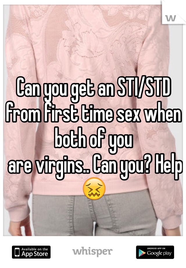 Can you get an STI/STD from first time sex when both of you
 are virgins.. Can you? Help😖